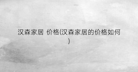 汉森家居 价格(汉森家居的价格如何)